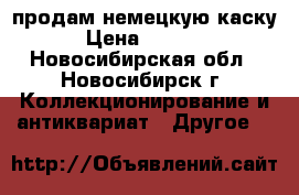 продам немецкую каску › Цена ­ 2 500 - Новосибирская обл., Новосибирск г. Коллекционирование и антиквариат » Другое   
